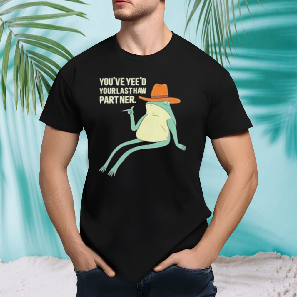 You’ve Yeed Your Last Haw Partner shirt