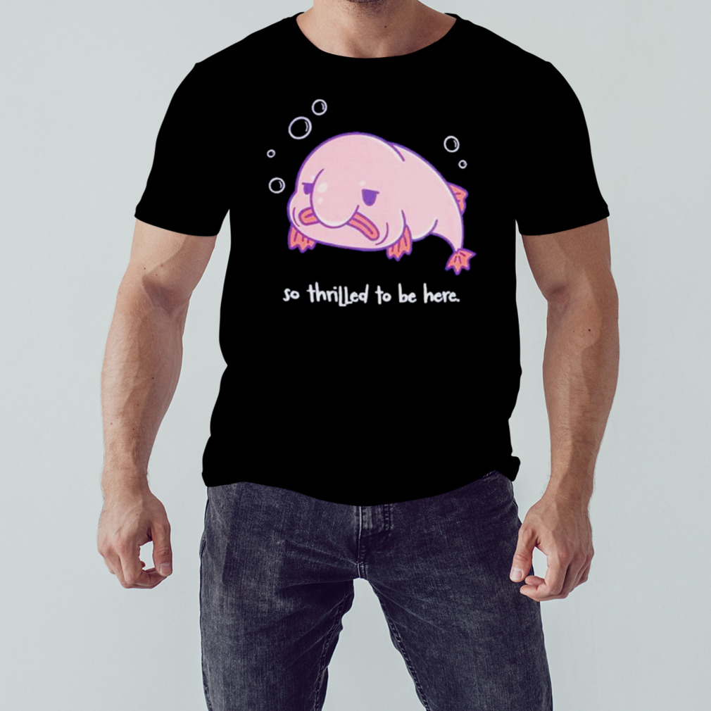 Blobfish thrilled to be here shirt 1 Unisex tshirt