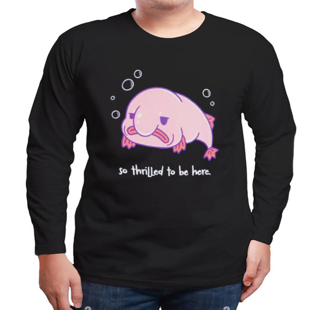 Blobfish thrilled to be here shirt 3 Longsleeve tshirt
