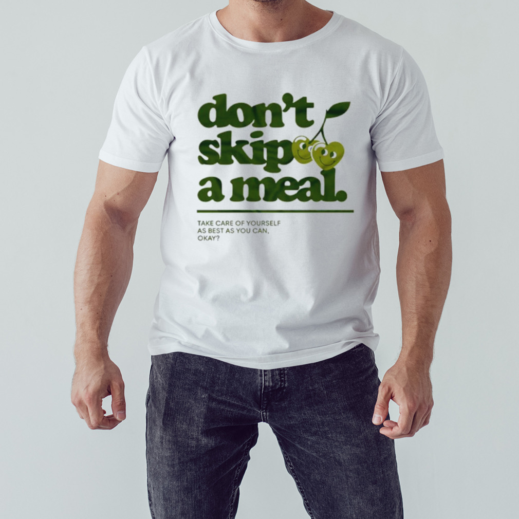 Don’t skip a meal take care of yourself as best as you can okay shirt 1 Unisex shirt