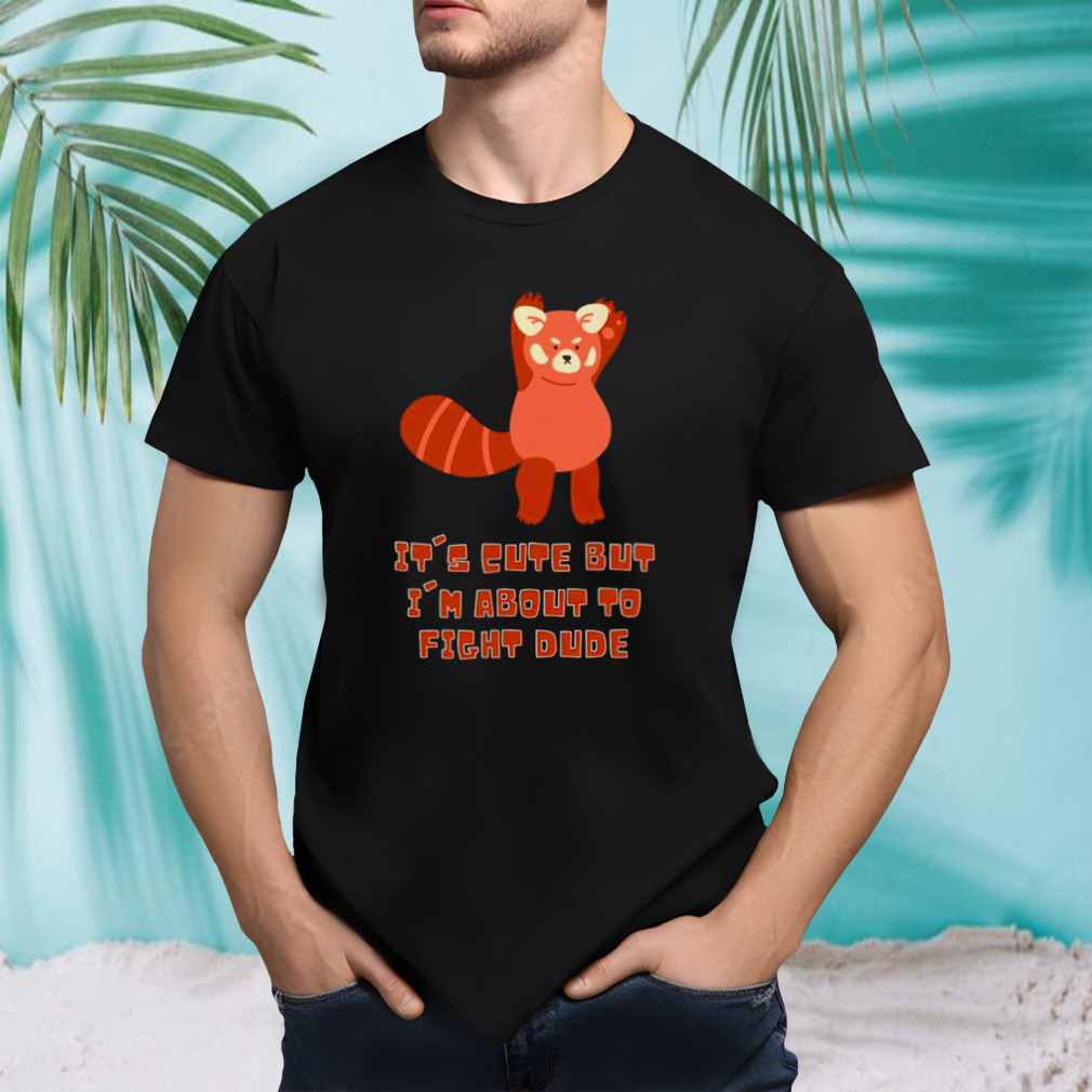 It’s vute but I’m about to fight dude shirt