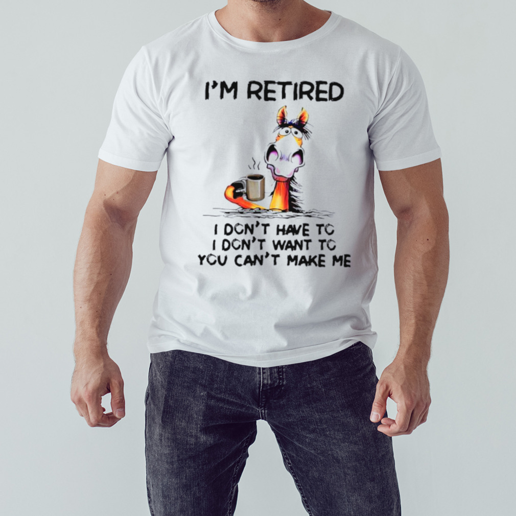 I’m retired I don’t have to I don’t want to you can’t make me shirt 1 Unisex shirt