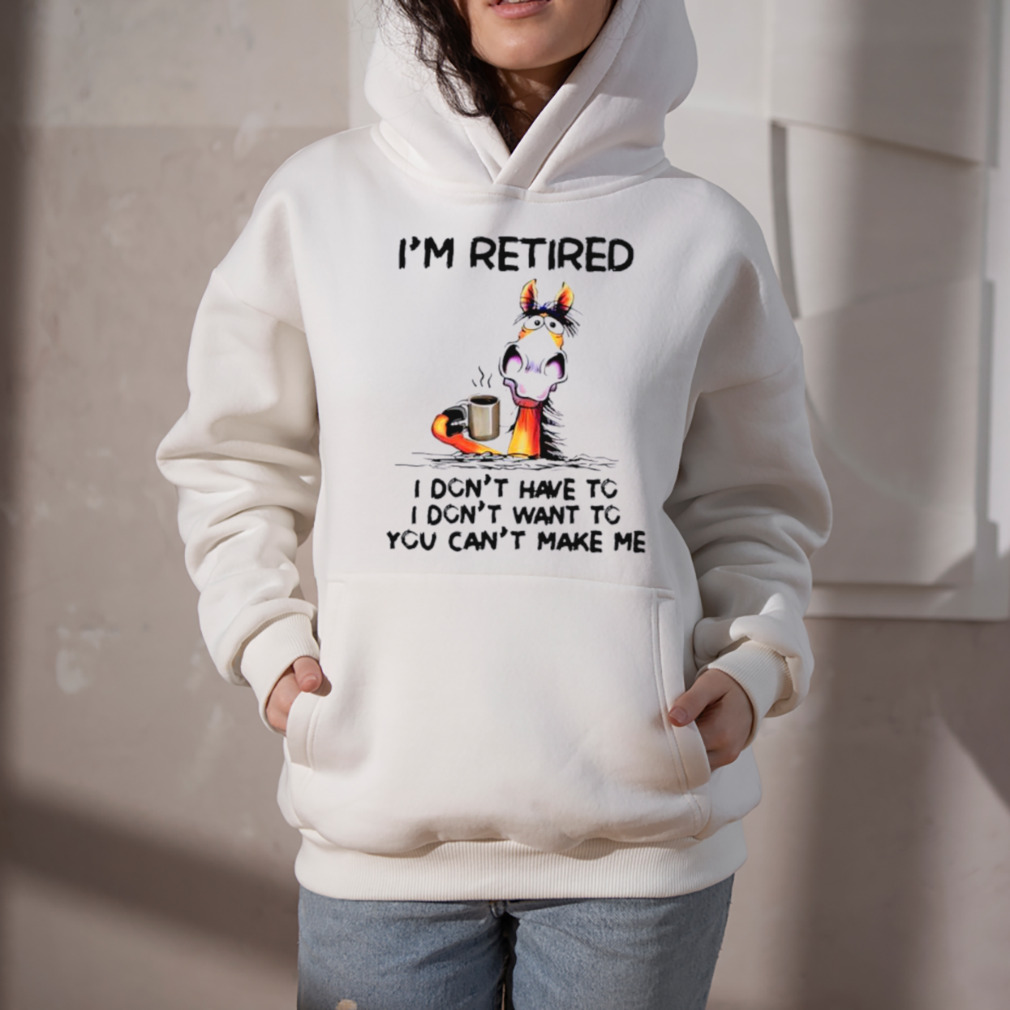 I’m retired I don’t have to I don’t want to you can’t make me shirt 5 Hoodie