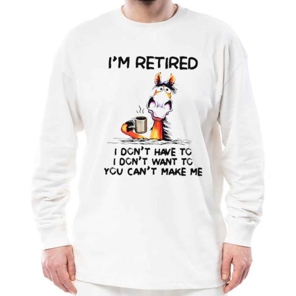 I’m retired I don’t have to I don’t want to you can’t make me shirt 3 Longsleeve shirt