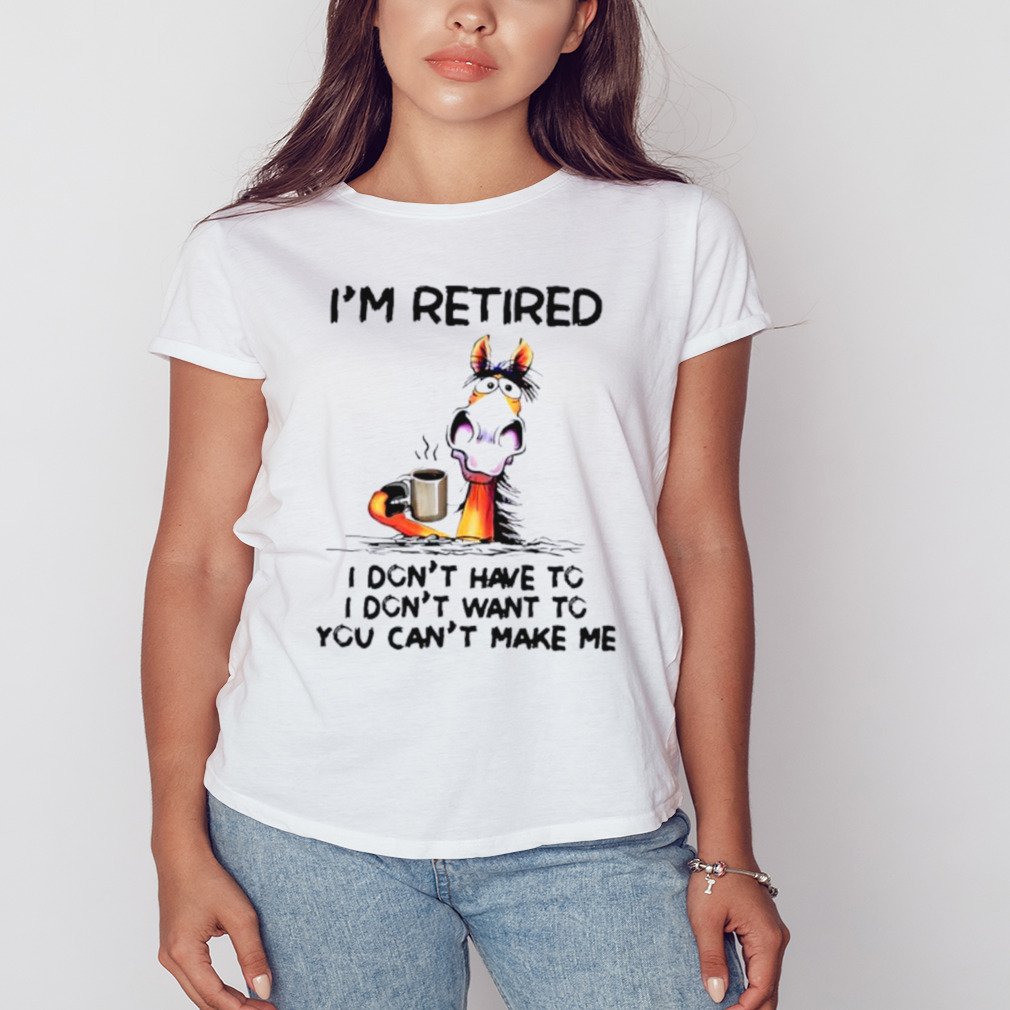 I’m retired I don’t have to I don’t want to you can’t make me shirt 2 Women's shirt