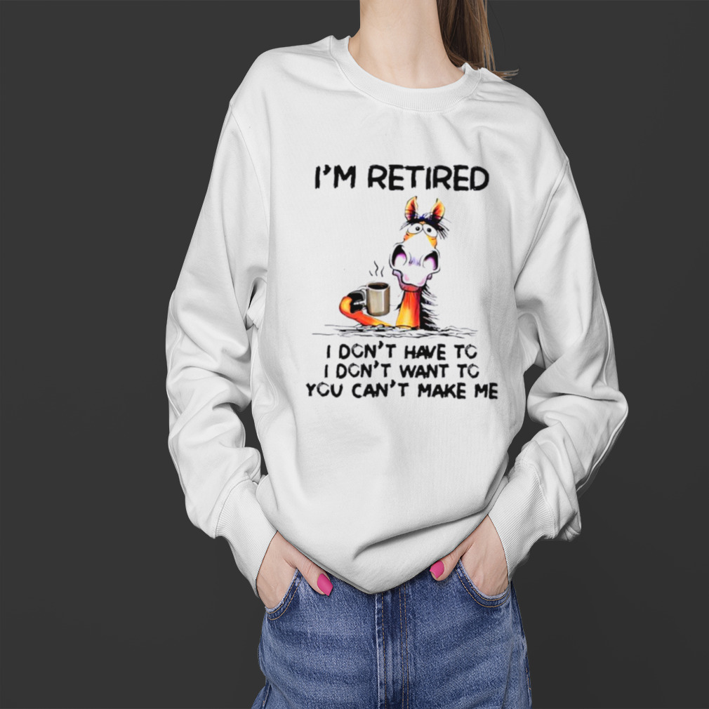 I’m retired I don’t have to I don’t want to you can’t make me shirt 4 Sweater
