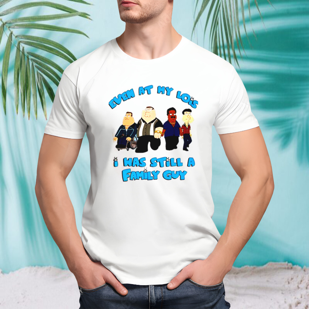 Even At My Lois I Was Still A Family Guy shirt
