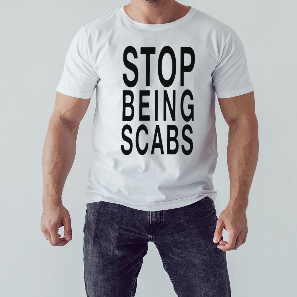 Stop being scabs shirt