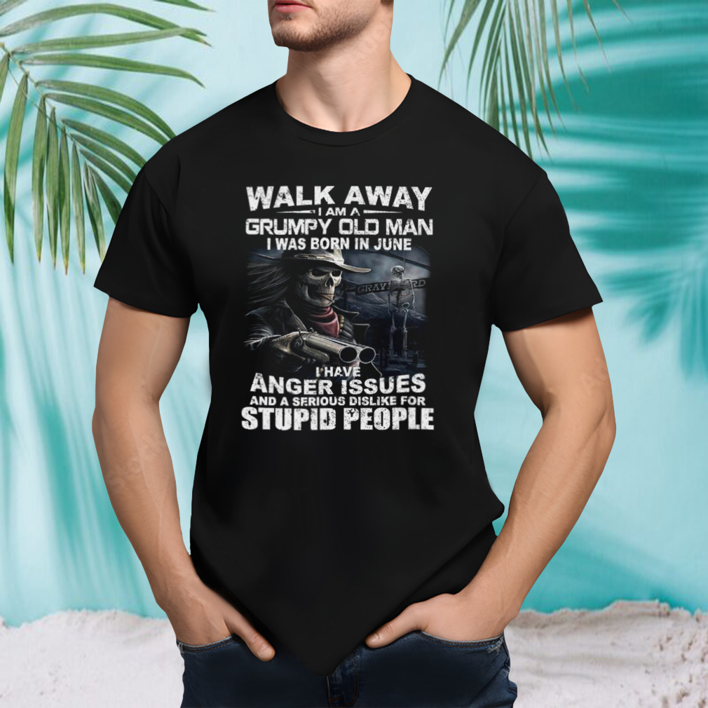 Walk Away I Am A Grumpy Old Man I Was Born In June I Have Anger Issues And A Serious Dislike For Stupid People shirt