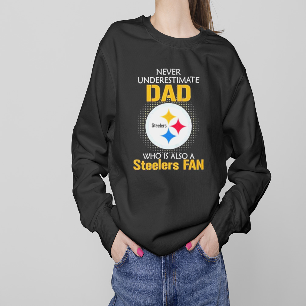 Pittsburgh Steelers Never Underestimate Dad Who Is Also A Steelers Fan shirt 4 Sweaters