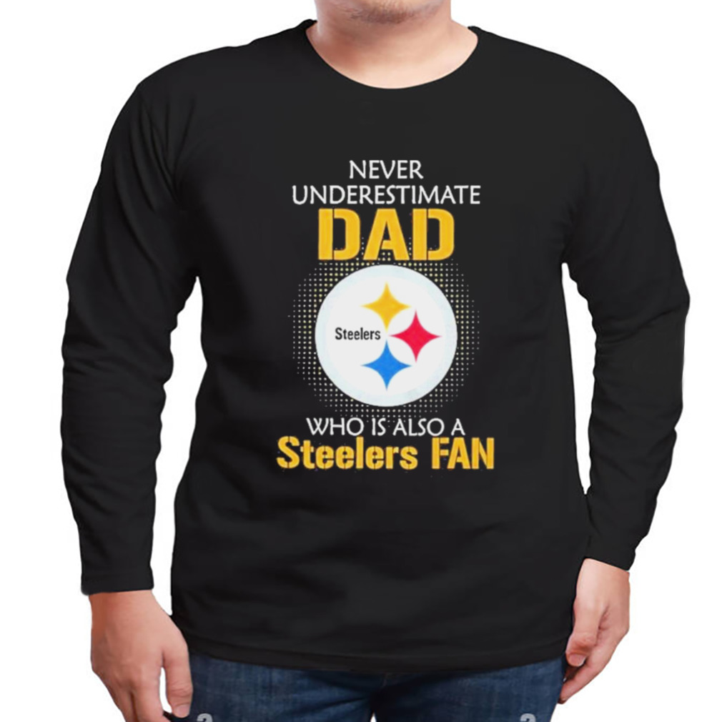 Pittsburgh Steelers Never Underestimate Dad Who Is Also A Steelers Fan shirt 3 Longsleeve tshirt