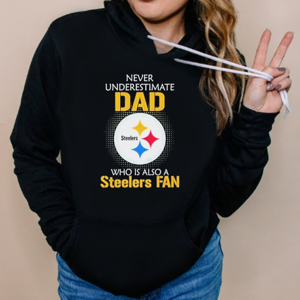 Pittsburgh Steelers Never Underestimate Dad Who Is Also A Steelers Fan shirt 5 Hoodies