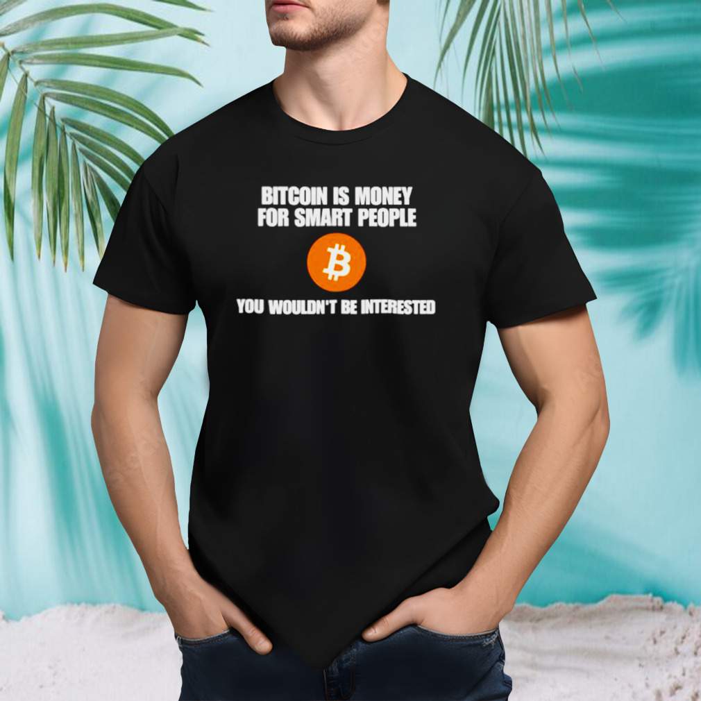 Bitcoin is money for smart people you wouldn’t be interested shirt