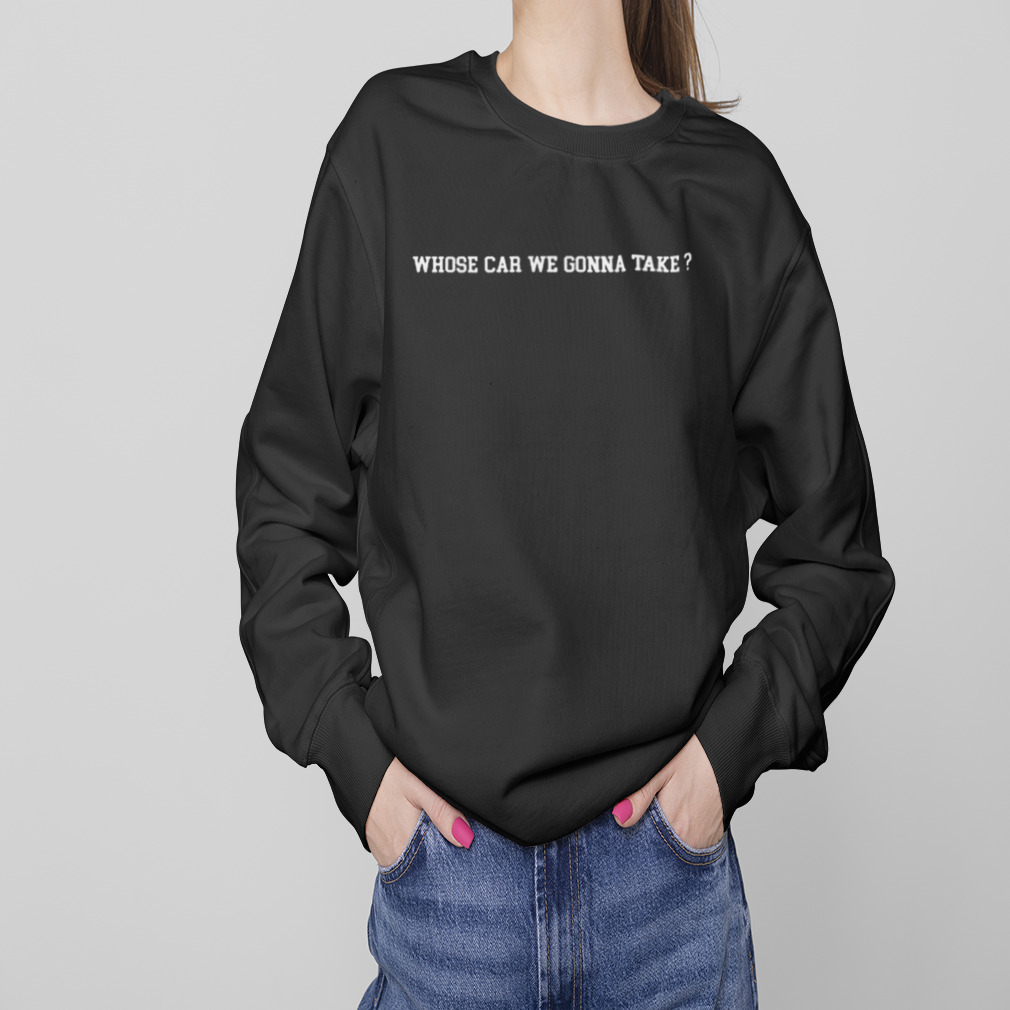 Whose Car We Gonna Take Shirt 4 Sweaters
