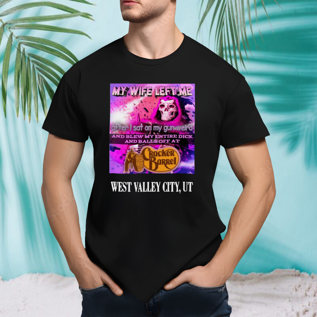 My Wife Left Me After I Sat On My Gun Weird And Blew My Entire Dick Shirt
