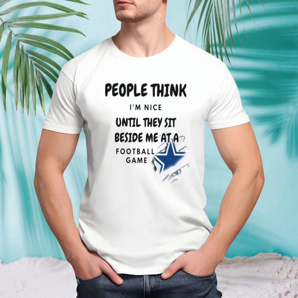 Dallas Cowboys People Think I’m Nice Until They Sit Beside Me At A Football Game Shirt
