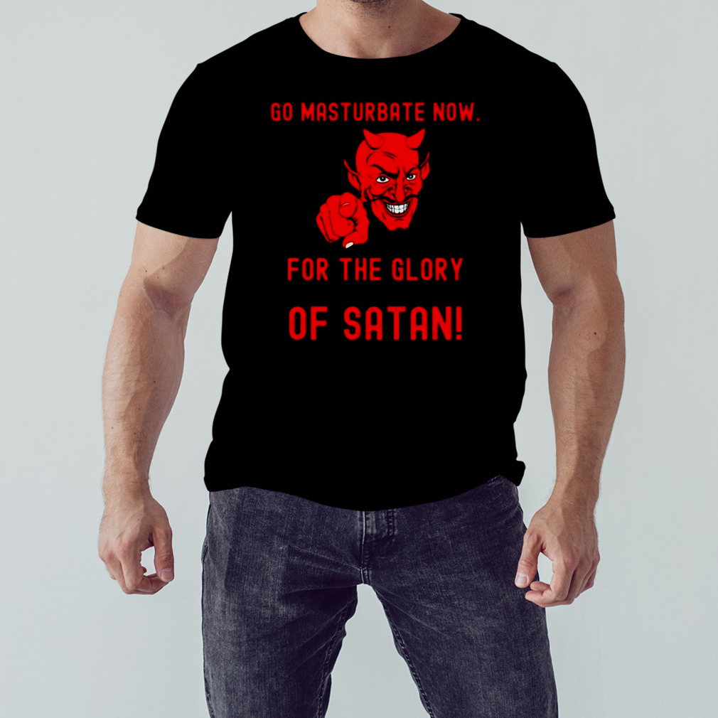 Go masturbate now for the glory of Satan shirt