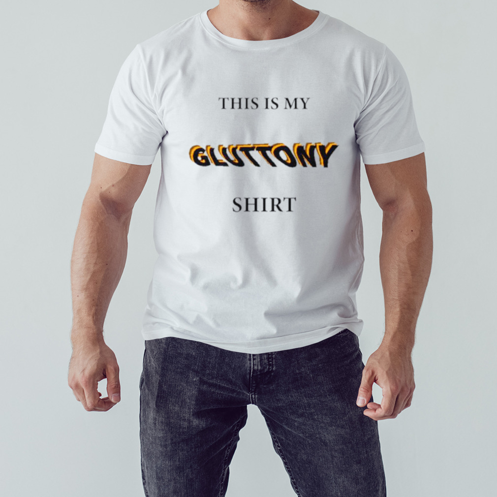 This is my gluttony shirt
