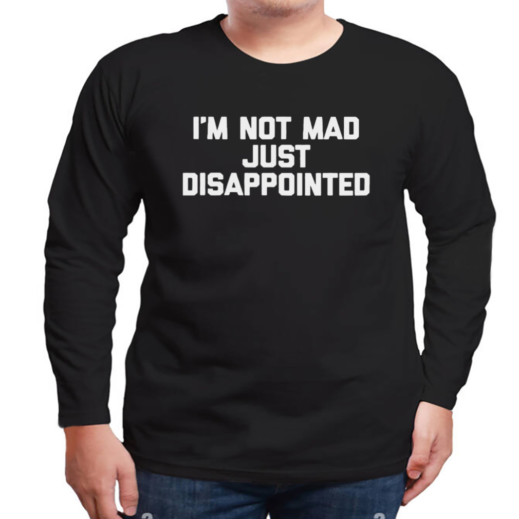 I’m Not Mad I’m Just Disappointed Shirt 3 Longsleeve tshirt