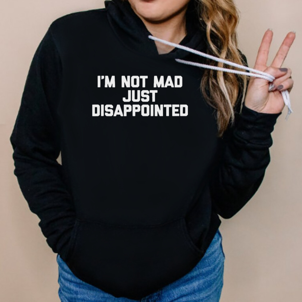 I’m Not Mad I’m Just Disappointed Shirt 5 Hoodies