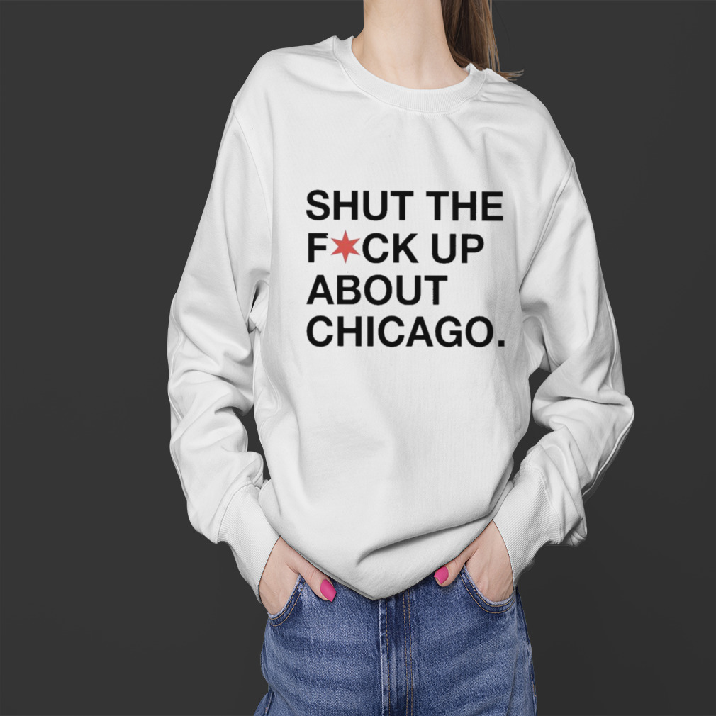 Shut The Fuck Up About Chicago shirt 4 Sweater