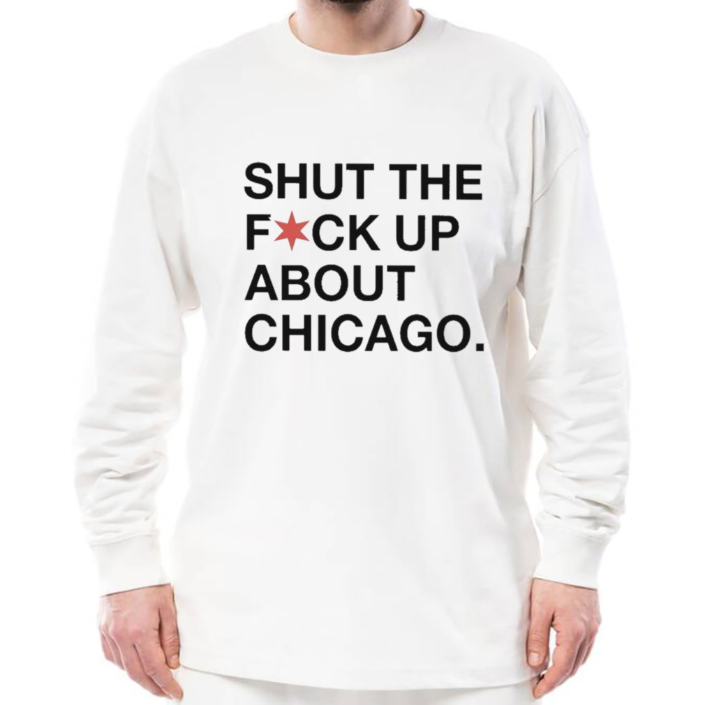 Shut The Fuck Up About Chicago shirt 3 Longsleeve shirt