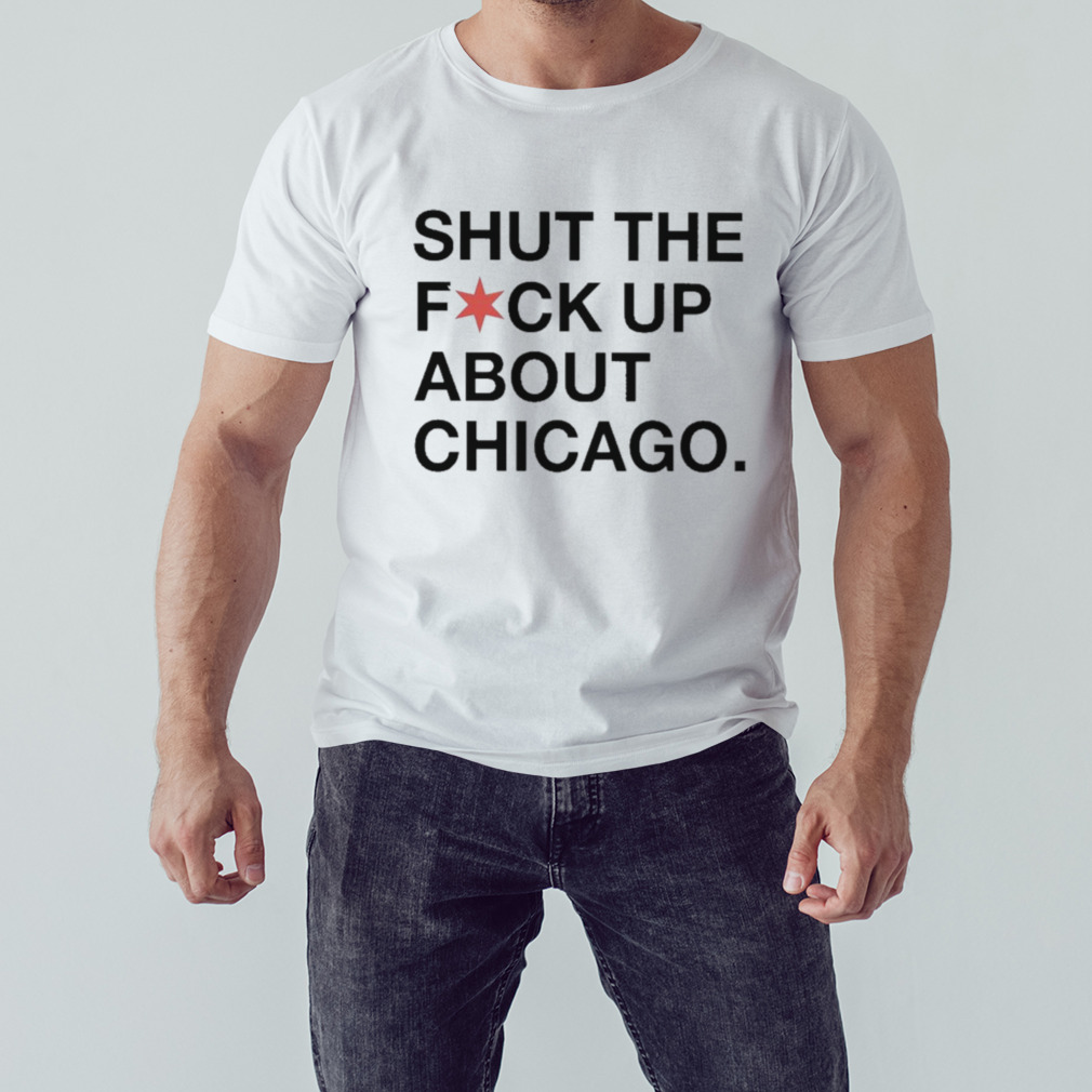 Shut The Fuck Up About Chicago shirt 1 Unisex shirt