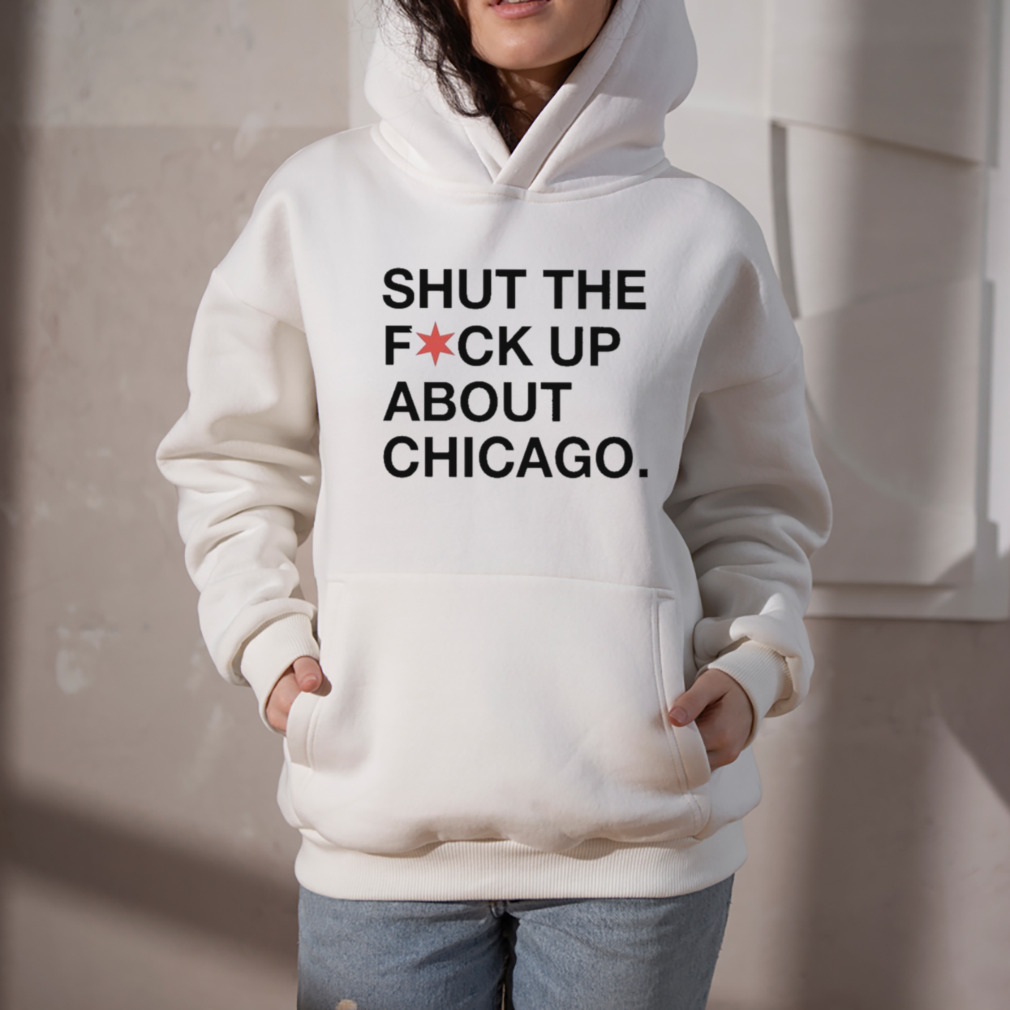 Shut The Fuck Up About Chicago shirt 5 Hoodie