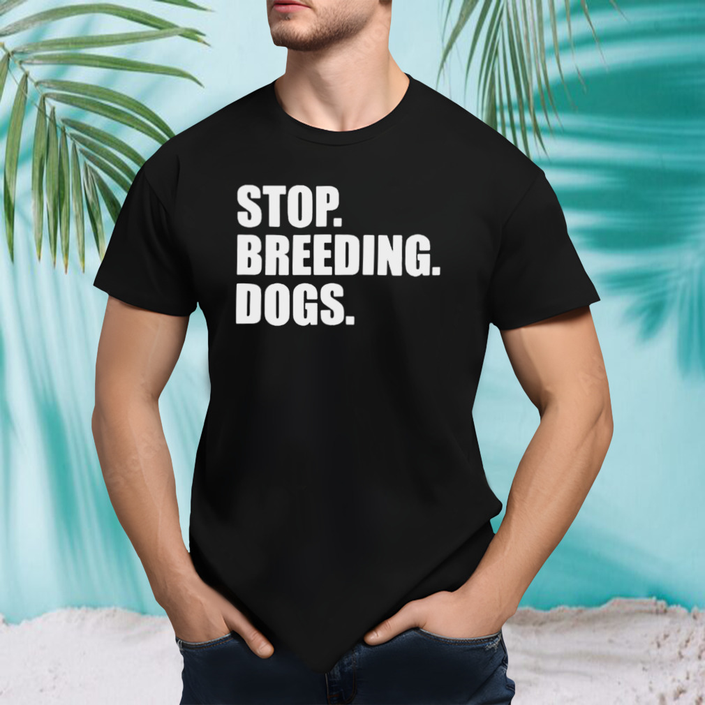 Stop breeding dogs shirt