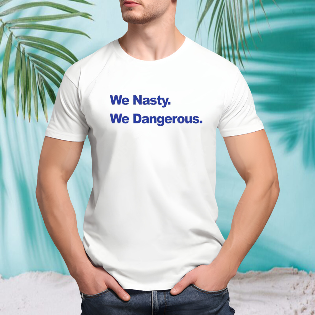 We nasty we dangerous shirt