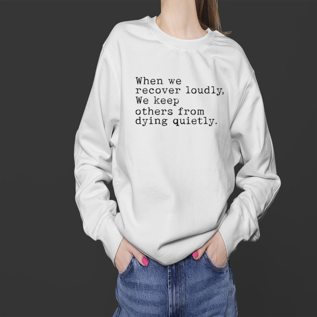 When we recover loudly we keep others from dying quietly shirt 4 Sweater