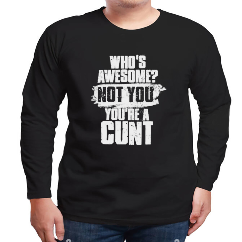 Who’s awesome not you you’re a cunt T-shirt 3 Longsleeve tshirt