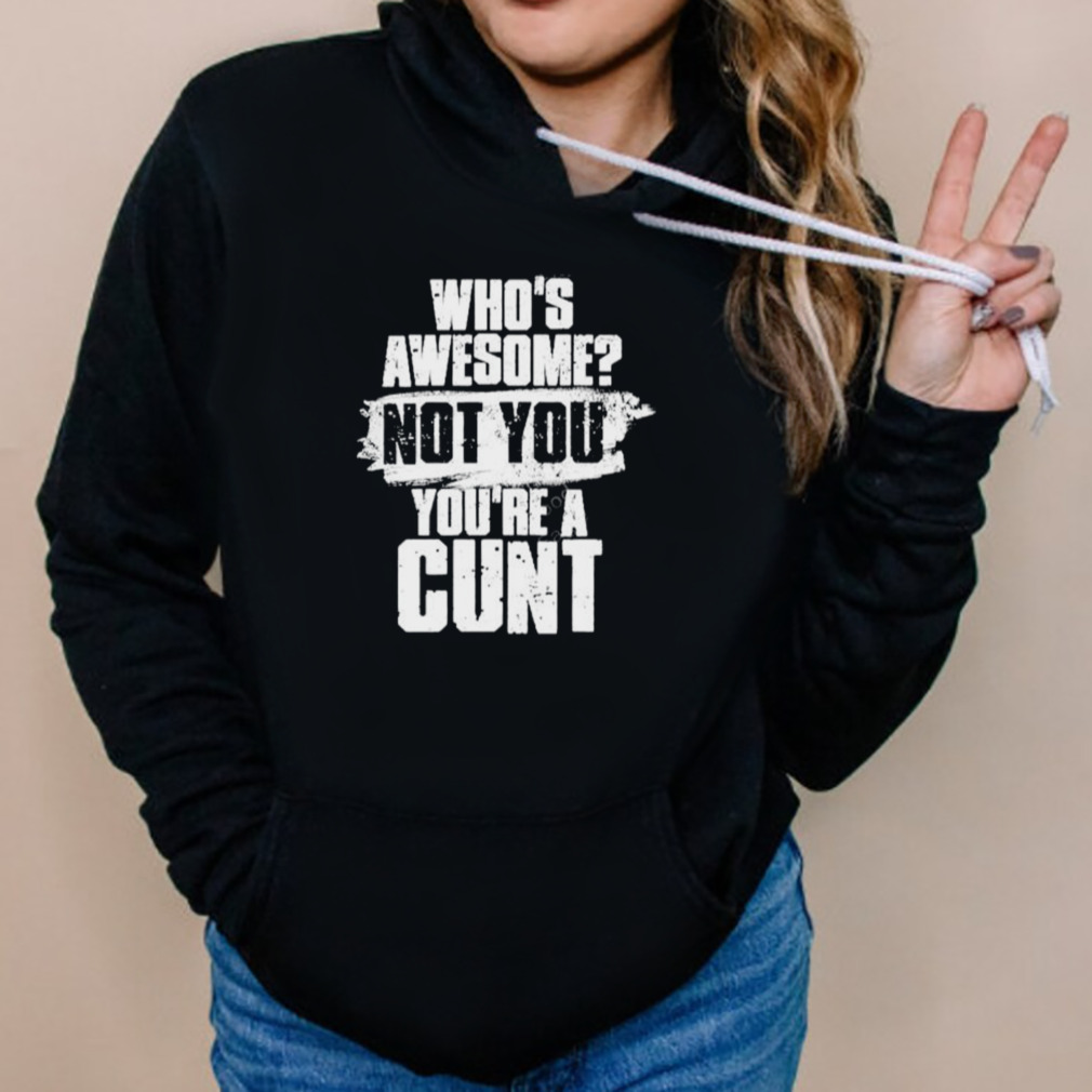 Who’s awesome not you you’re a cunt T-shirt 5 Hoodies