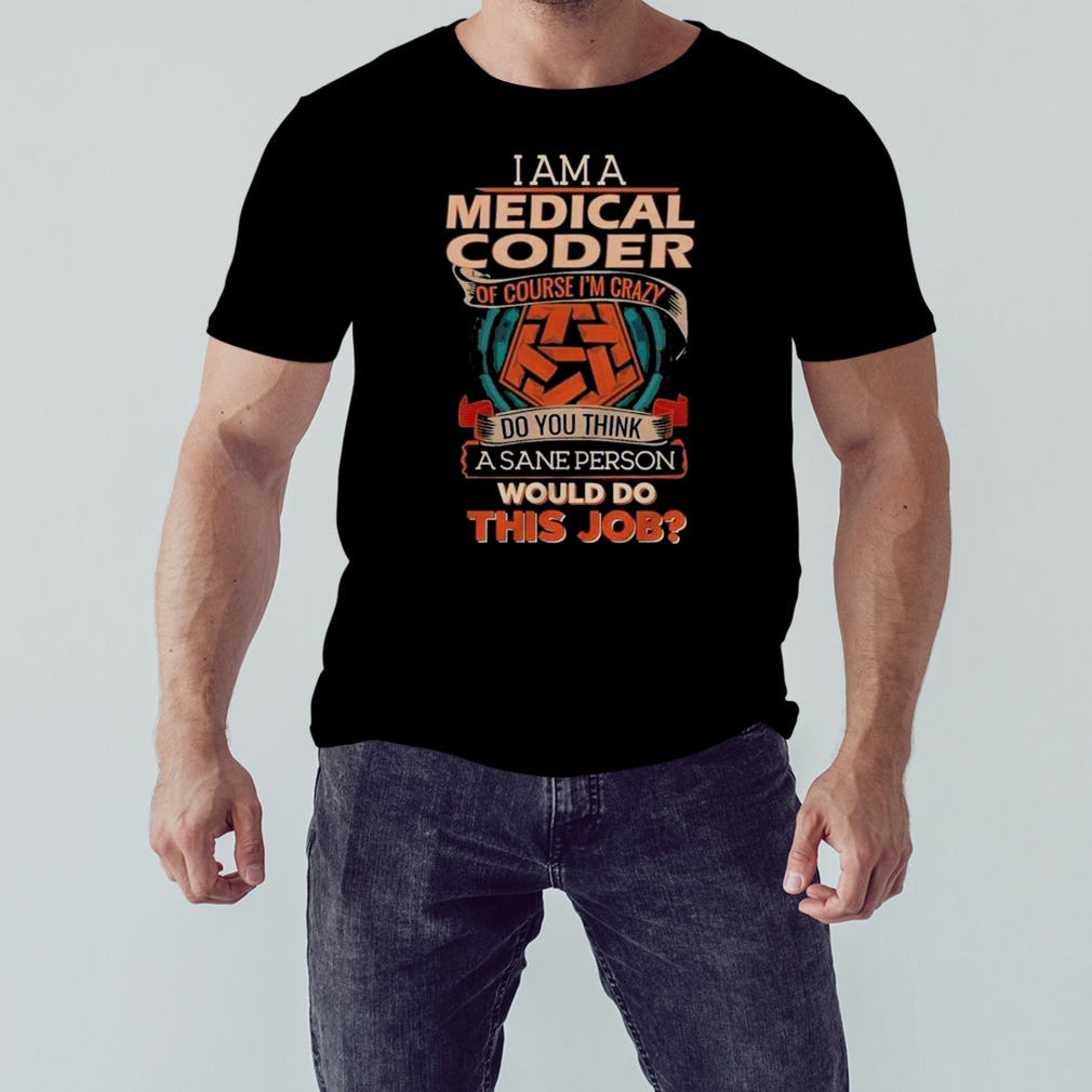 I am a medical coder of course I’m crazy do you think a sane person would do this job shirt