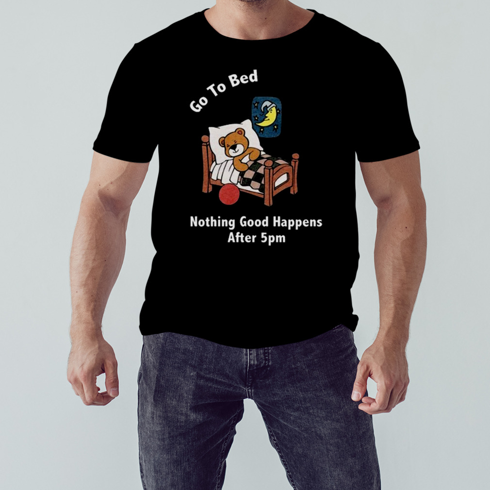 Go To Bed Nothing Good Happens After 5Pm Shirt