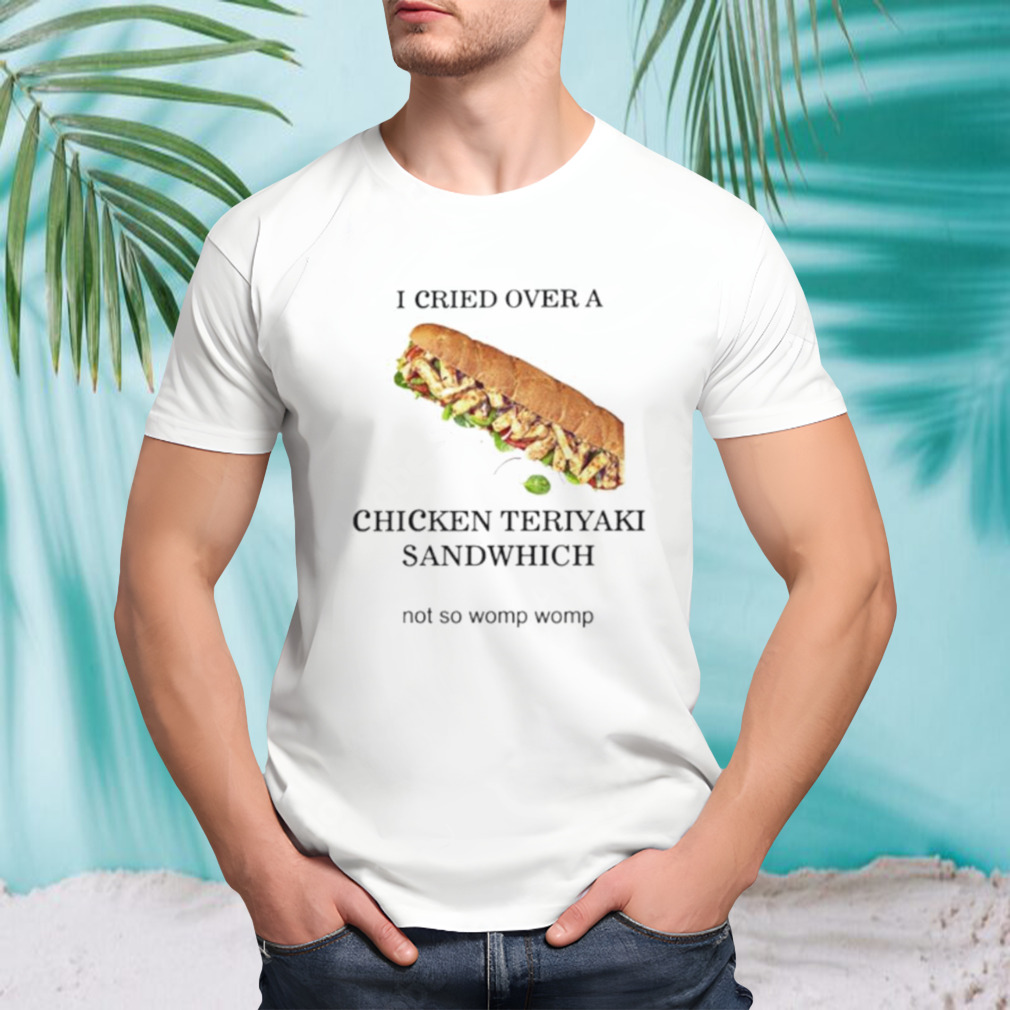 I cried over a chicken teriyaki sandwich shirt