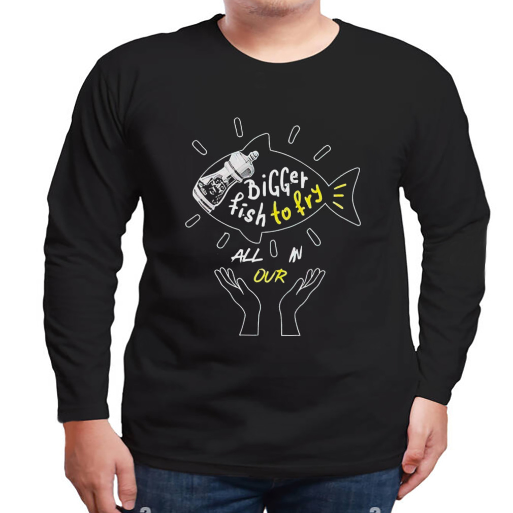 Bigger Fish To Fry Shirt 3 Longsleeve tshirt