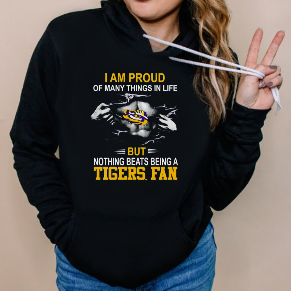 I am proud of many things in life but nothing beats being a tigers fan Shirt 5 Hoodies