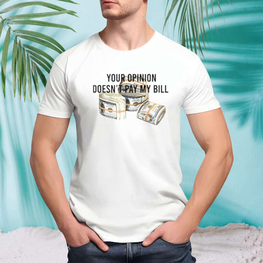 Your opinion doesn’t pay my bill shirt