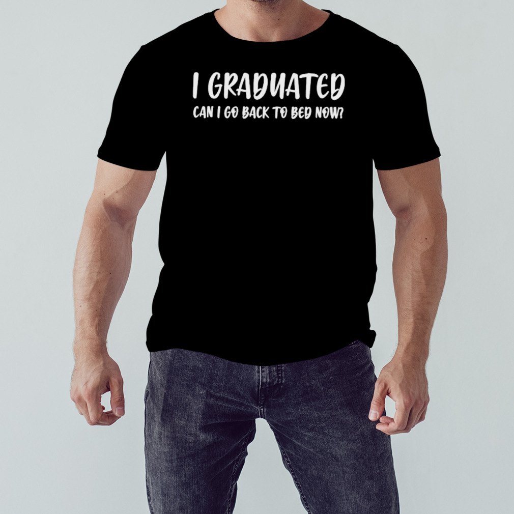 I graduated can I go back to bed now shirt