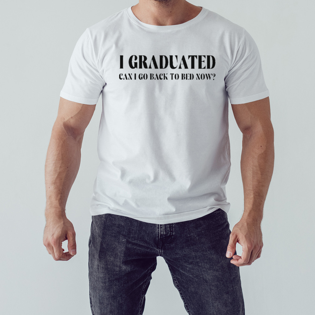 I graduated can i go back to bed now shirt