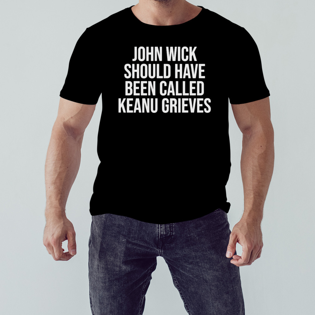 John Wick Should have been Called Keanu Grieves Shirt