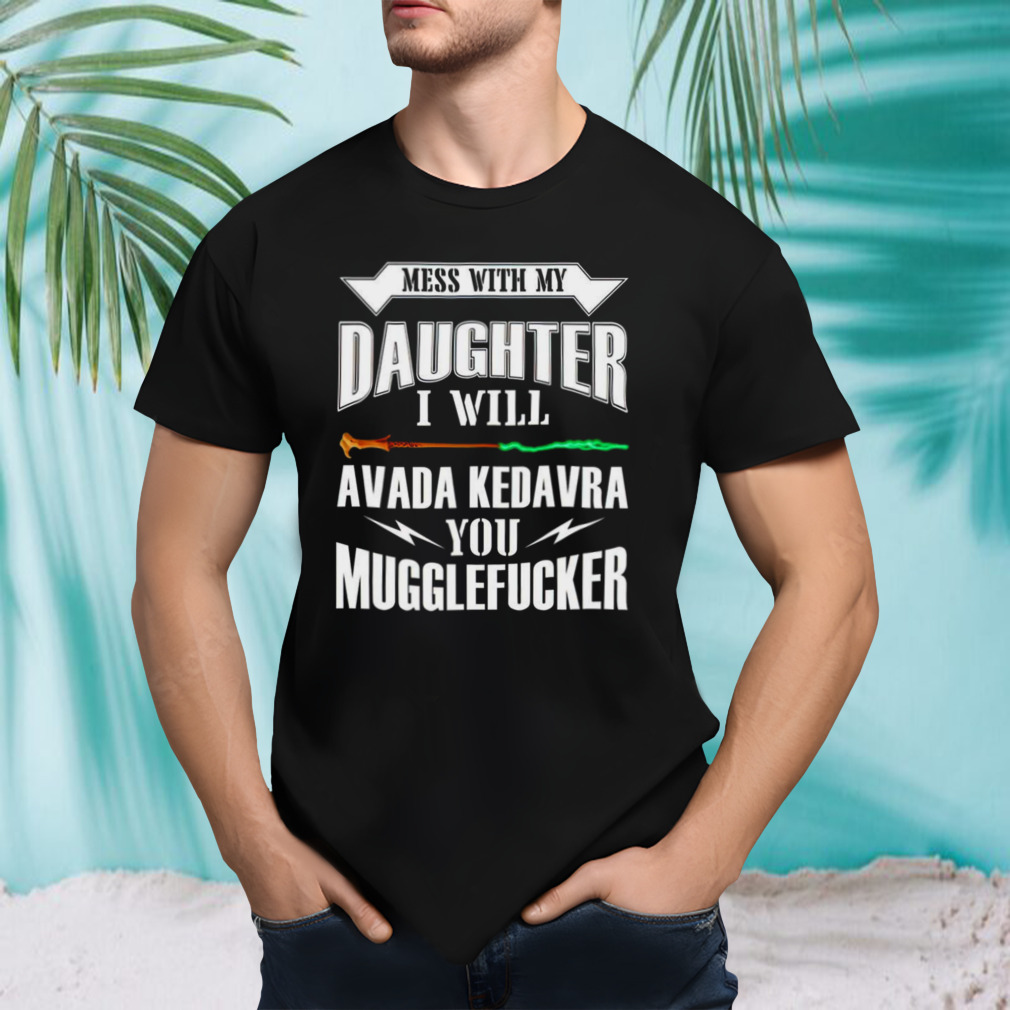 Mess with my daughter i will avada kedavra you mugglefucker shirt