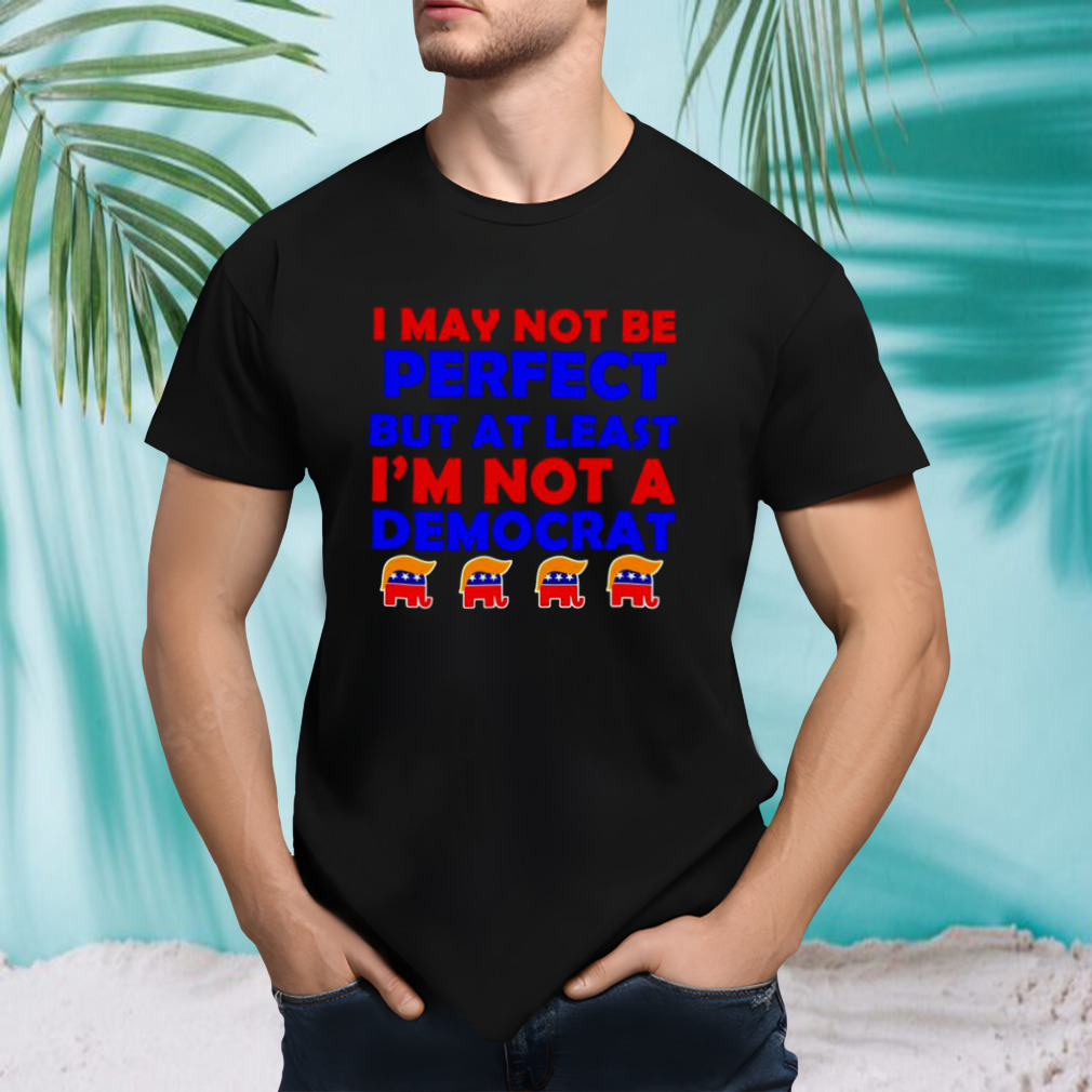 Trump I may not be perfect but at least i’m not a democrat shirt