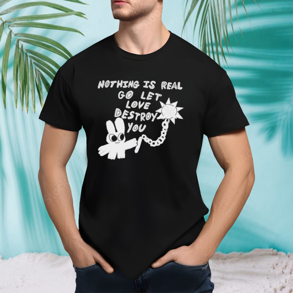 Nothing Is Real Go Let Love Destroy You shirt