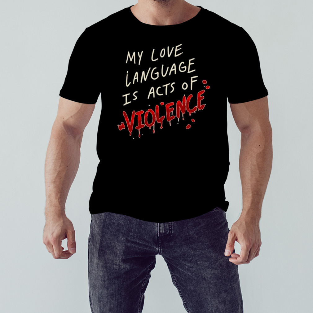 My love language is acts of violence shirt