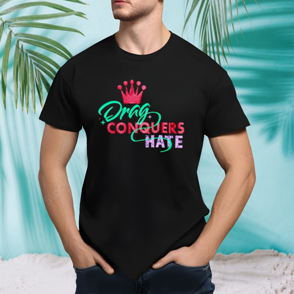 Drag conquers hate shirt