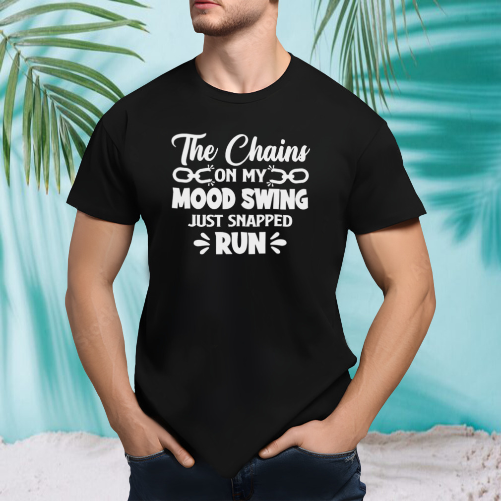 The chains on my mood swing just snapped run shirt