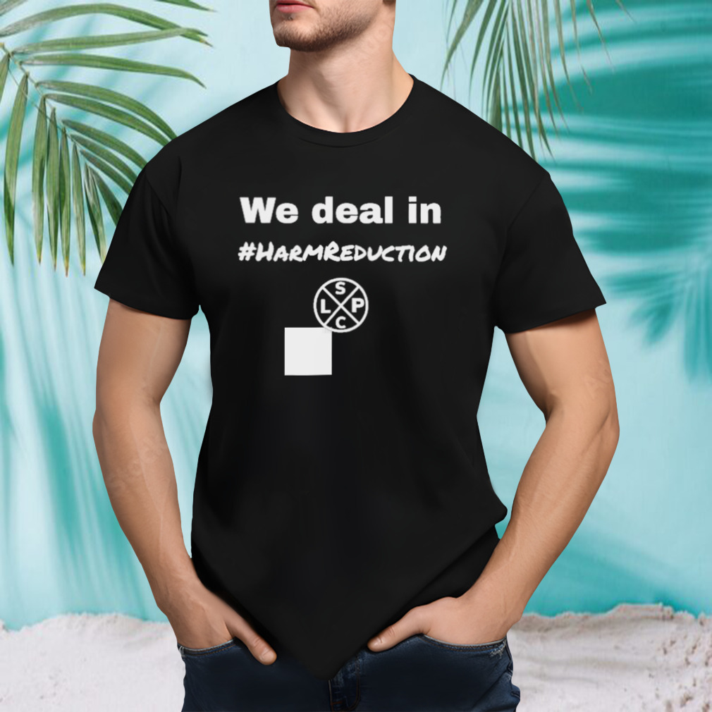 We Deal in Harm Reduction shirt