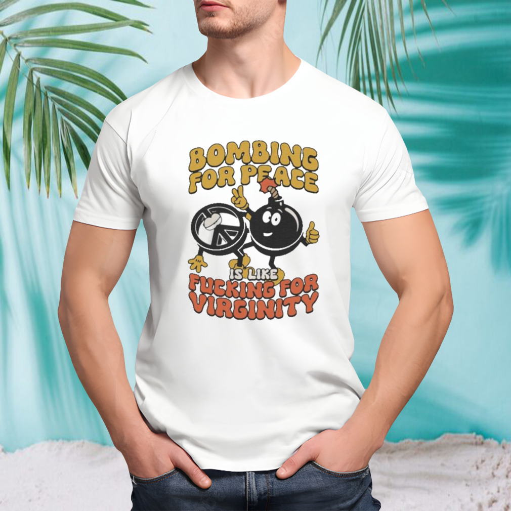 Bombing For Peace Is Like Fucking For Virginity shirt